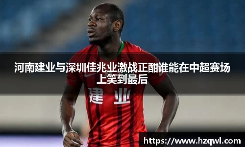 河南建业与深圳佳兆业激战正酣谁能在中超赛场上笑到最后